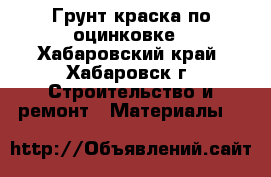Грунт краска по оцинковке - Хабаровский край, Хабаровск г. Строительство и ремонт » Материалы   